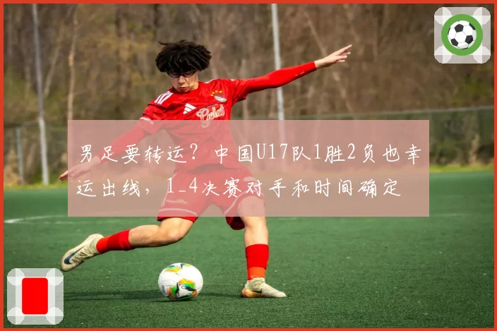 男足要转运？中国U17队1胜2负也幸运出线，1_4决赛对手和时间确定