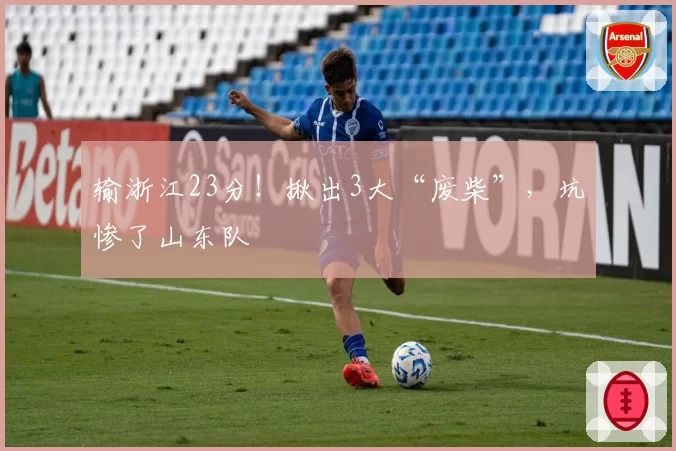 输浙江23分！揪出3大“废柴”，坑惨了山东队