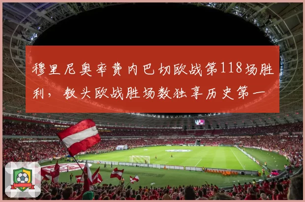 穆里尼奥率费内巴切欧战第118场胜利,教头欧战胜场数独享历史第一