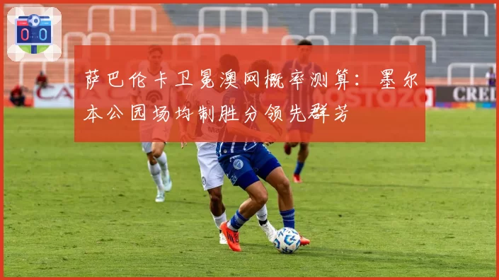 萨巴伦卡卫冕澳网概率测算：墨尔本公园场均制胜分领先群芳