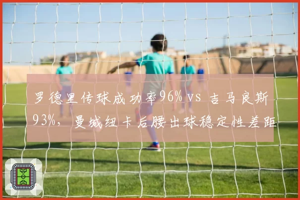 罗德里传球成功率96% vs 吉马良斯93%，曼城纽卡后腰出球稳定性差距细微