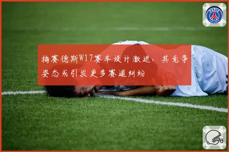 梅赛德斯W17赛车设计激进，其竞争姿态或引发更多赛道纠纷
