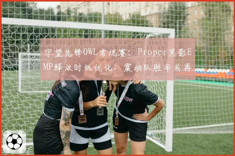 守望先锋OWL常规赛：Proper黑影EMP释放时机优化，震动队胜率或再攀高峰