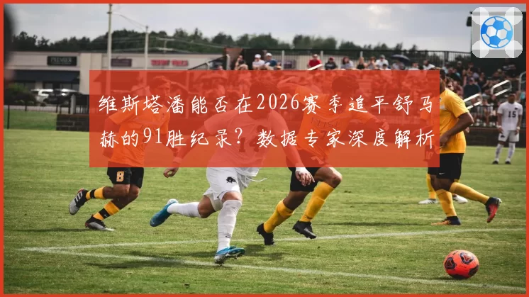 维斯塔潘能否在2026赛季追平舒马赫的91胜纪录？数据专家深度解析
