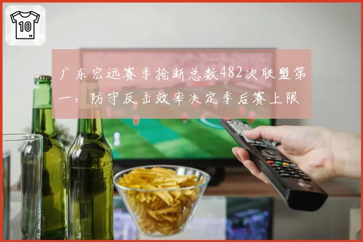 广东宏远赛季抢断总数482次联盟第一，防守反击效率决定季后赛上限