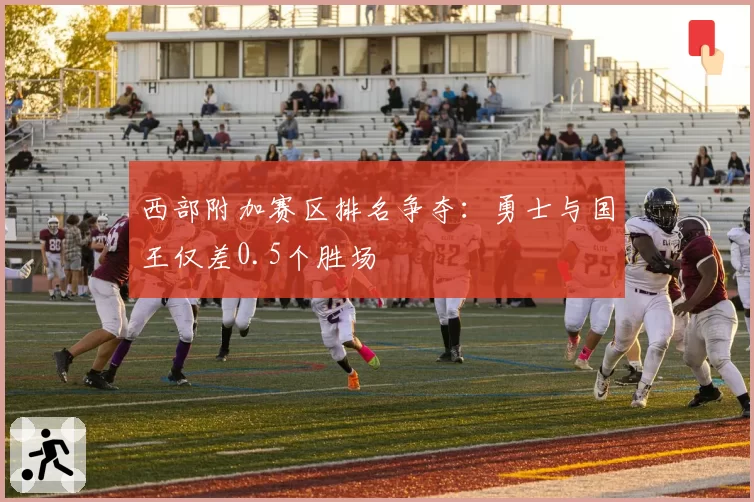 西部附加赛区排名争夺:勇士与国王仅差0.5个胜场