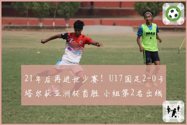 21年后再进世少赛！U17国足2-0卡塔尔获亚洲杯首胜 小组第2名出线