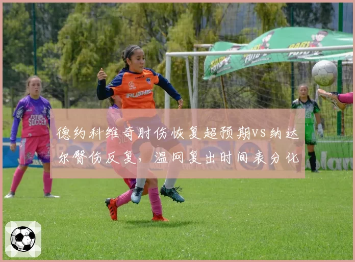 德约科维奇肘伤恢复超预期vs纳达尔臀伤反复，温网复出时间表分化