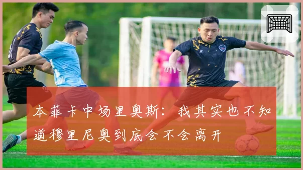 本菲卡中场里奥斯：我其实也不知道穆里尼奥到底会不会离开