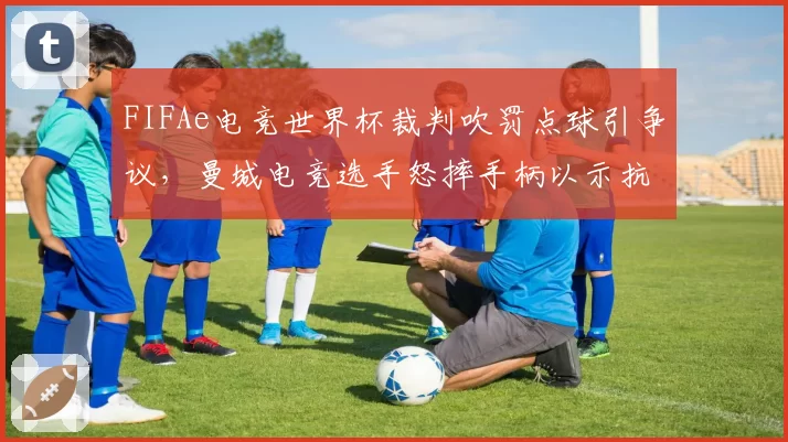 FIFAe电竞世界杯裁判吹罚点球引争议，曼城电竞选手怒摔手柄以示抗议