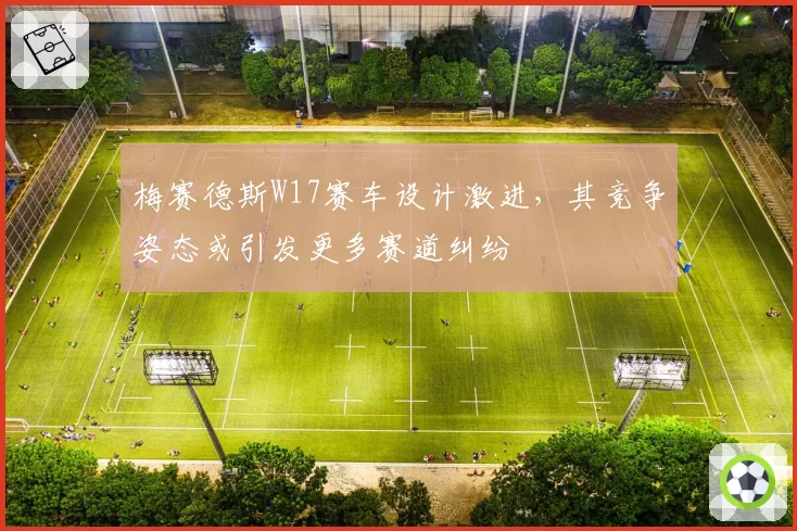 梅赛德斯W17赛车设计激进，其竞争姿态或引发更多赛道纠纷