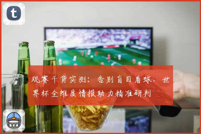观赛干货实测:告别盲目看球,世界杯全维度情报助力精准研判