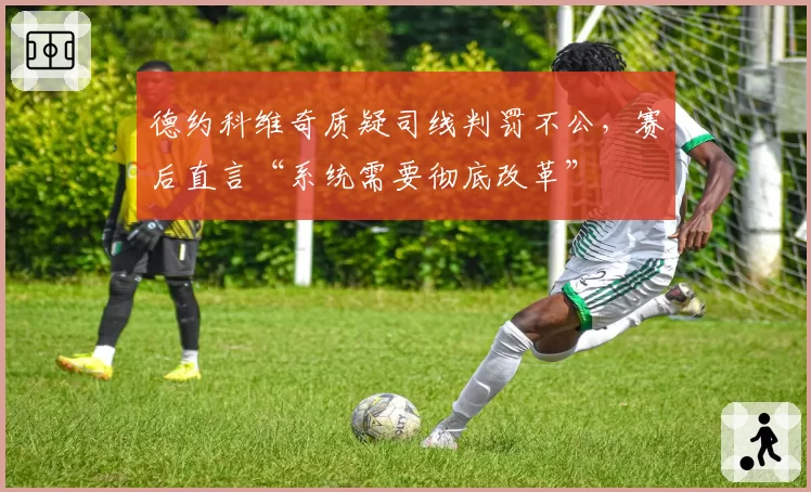 德约科维奇质疑司线判罚不公，赛后直言“系统需要彻底改革”