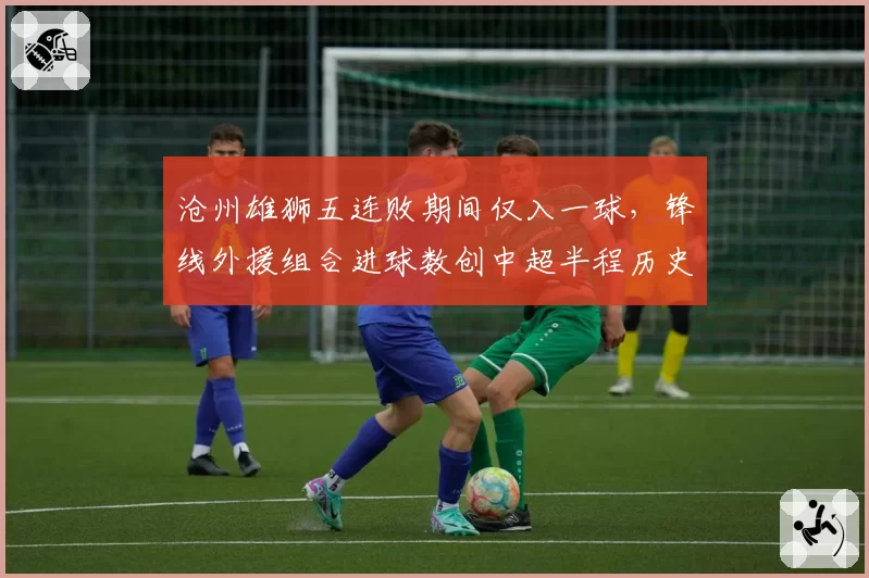 沧州雄狮五连败期间仅入一球，锋线外援组合进球数创中超半程历史新低