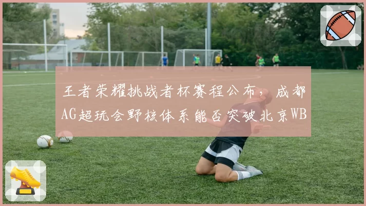 王者荣耀挑战者杯赛程公布，成都AG超玩会野核体系能否突破北京WB的防守反击？
