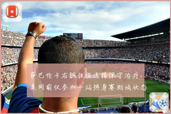 萨巴伦卡右腕扭伤选择保守治疗，美网前仅参加一站热身赛测试状态