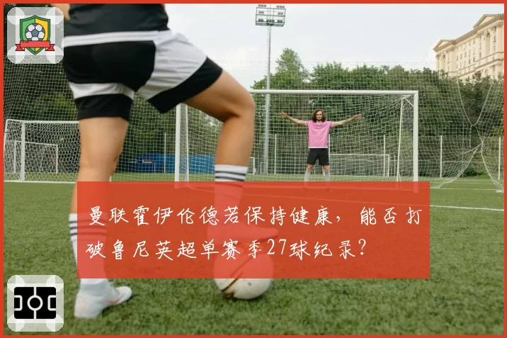 曼联霍伊伦德若保持健康，能否打破鲁尼英超单赛季27球纪录？