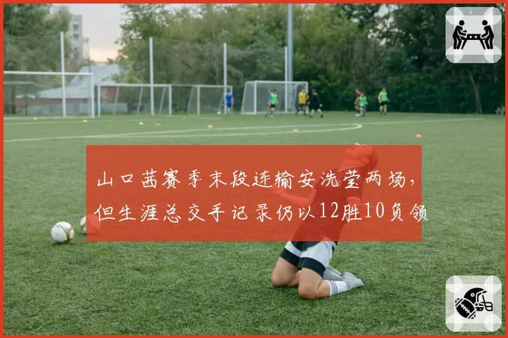 山口茜赛季末段连输安洗莹两场，但生涯总交手记录仍以12胜10负领先