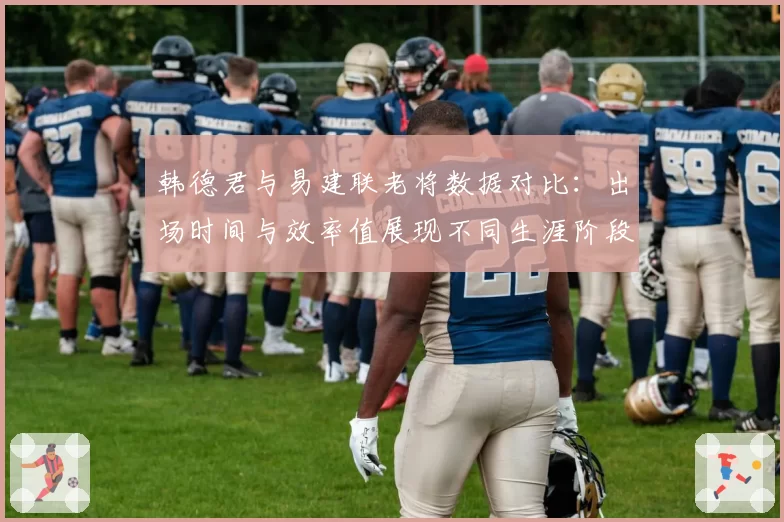 韩德君与易建联老将数据对比：出场时间与效率值展现不同生涯阶段