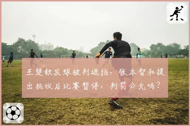 王楚钦发球被判遮挡，张本智和提出抗议后比赛暂停，判罚公允吗？