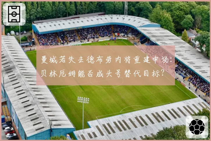 曼城若失去德布劳内将重建中场:贝林厄姆能否成头号替代目标?