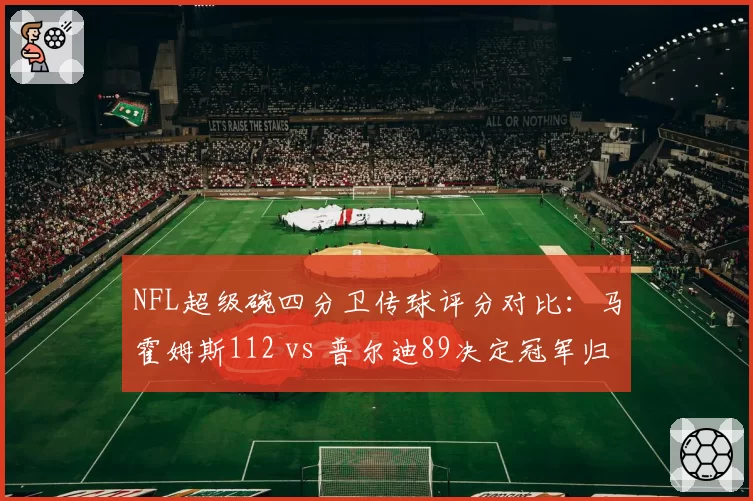 NFL超级碗四分卫传球评分对比：马霍姆斯112 vs 普尔迪89决定冠军归属