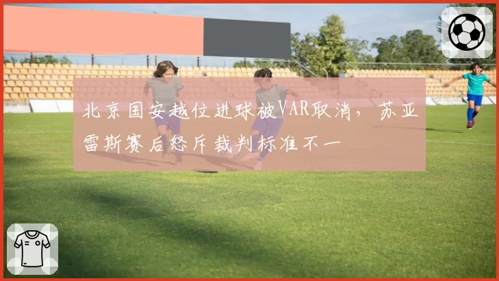 北京国安越位进球被VAR取消，苏亚雷斯赛后怒斥裁判标准不一