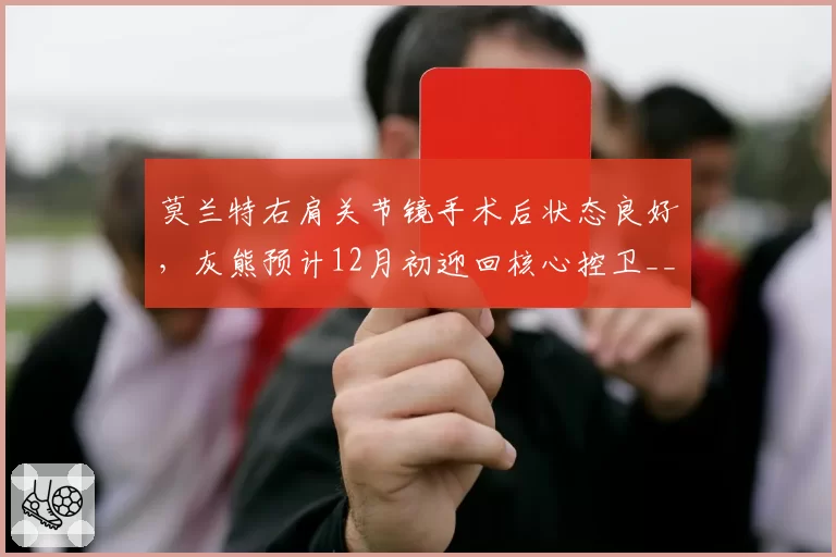 莫兰特右肩关节镜手术后状态良好，灰熊预计12月初迎回核心控卫__br_