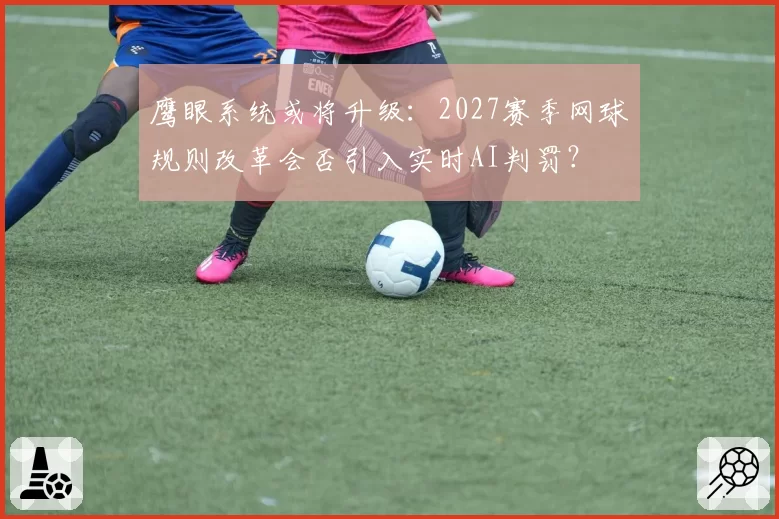 鹰眼系统或将升级：2027赛季网球规则改革会否引入实时AI判罚？