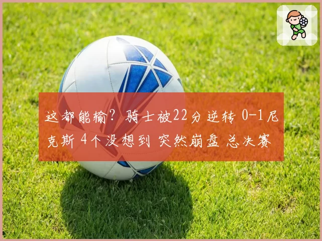 这都能输？骑士被22分逆转 0-1尼克斯 4个没想到 突然崩盘 总决赛
