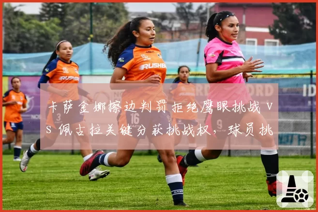 卡萨金娜擦边判罚拒绝鹰眼挑战 vs 佩古拉关键分获挑战权，球员挑战权限分配不均