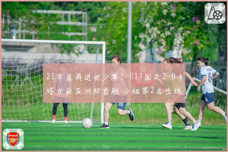 21年后再进世少赛！U17国足2-0卡塔尔获亚洲杯首胜 小组第2名出线