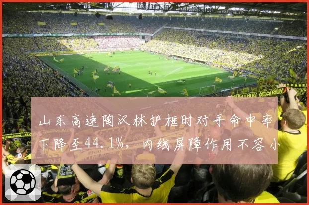 山东高速陶汉林护框时对手命中率下降至44.1%，内线屏障作用不容小觑