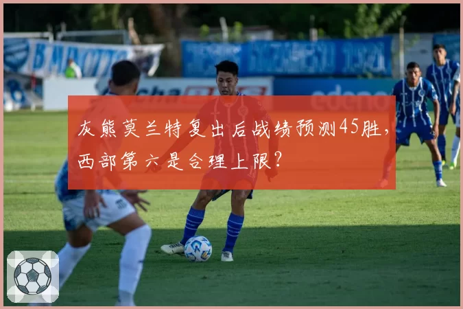 灰熊莫兰特复出后战绩预测45胜，西部第六是合理上限？