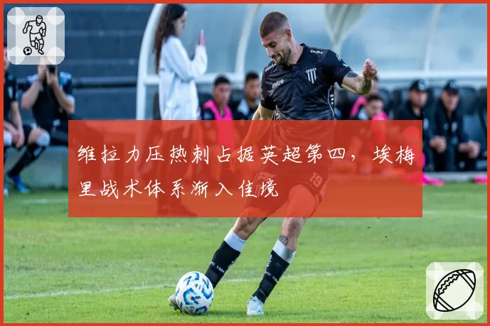 维拉力压热刺占据英超第四，埃梅里战术体系渐入佳境