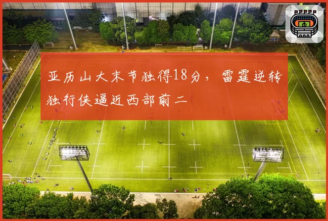 亚历山大末节独得18分，雷霆逆转独行侠逼近西部前二