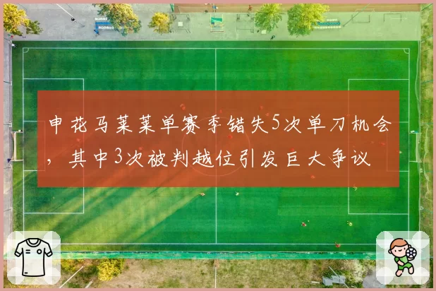 申花马莱莱单赛季错失5次单刀机会，其中3次被判越位引发巨大争议