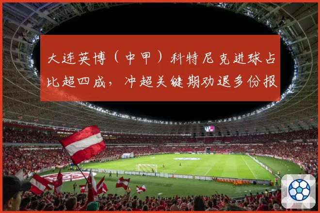 大连英博（中甲）科特尼克进球占比超四成，冲超关键期劝退多份报价