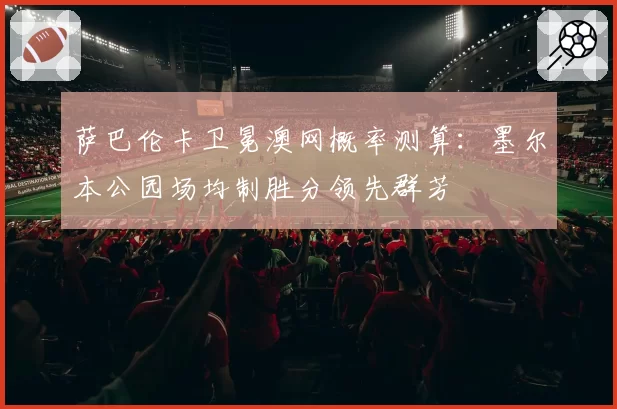 萨巴伦卡卫冕澳网概率测算：墨尔本公园场均制胜分领先群芳
