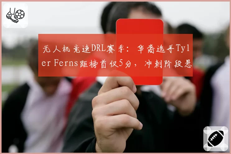 无人机竞速DRL赛季：华裔选手Tyler Ferns距榜首仅5分，冲刺阶段悬念迭起