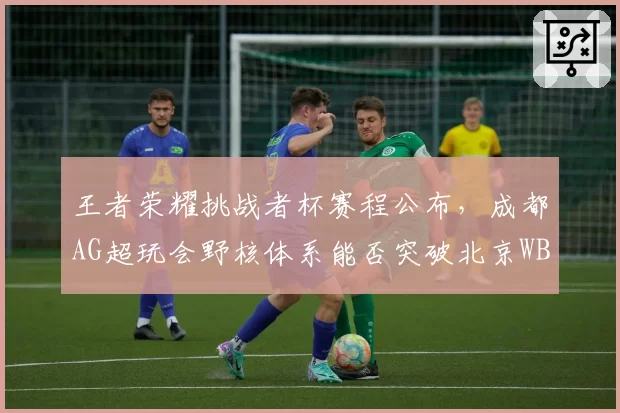 王者荣耀挑战者杯赛程公布，成都AG超玩会野核体系能否突破北京WB的防守反击？