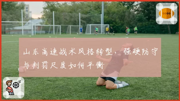 山东高速战术风格转型，强硬防守与判罚尺度如何平衡