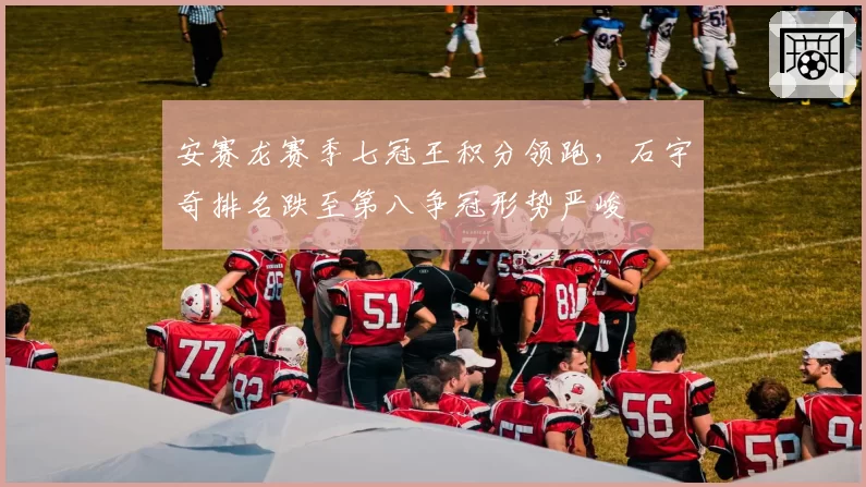 安赛龙赛季七冠王积分领跑，石宇奇排名跌至第八争冠形势严峻