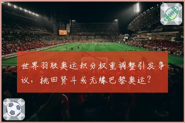 世界羽联奥运积分权重调整引发争议，桃田贤斗或无缘巴黎奥运？