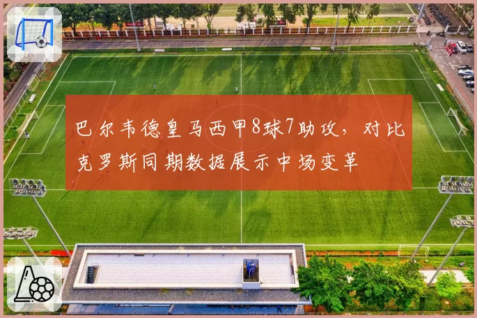 巴尔韦德皇马西甲8球7助攻，对比克罗斯同期数据展示中场变革