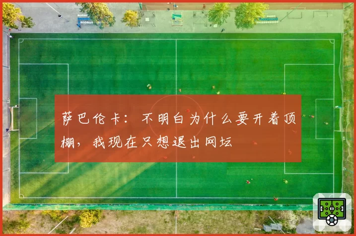 萨巴伦卡：不明白为什么要开着顶棚，我现在只想退出网坛