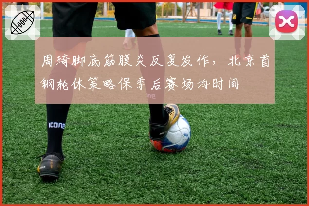 周琦脚底筋膜炎反复发作，北京首钢轮休策略保季后赛场均时间