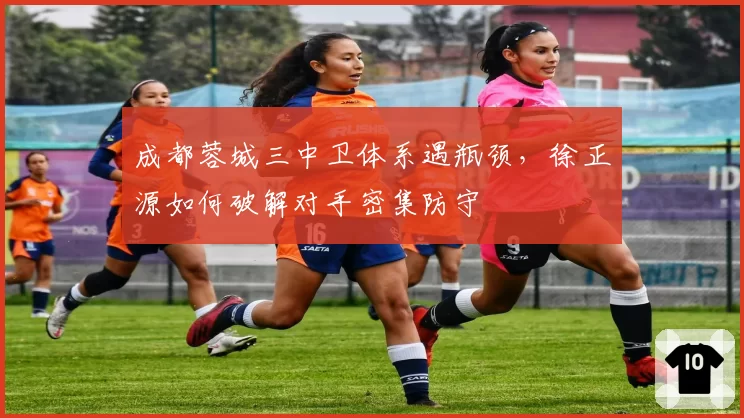 成都蓉城三中卫体系遇瓶颈，徐正源如何破解对手密集防守