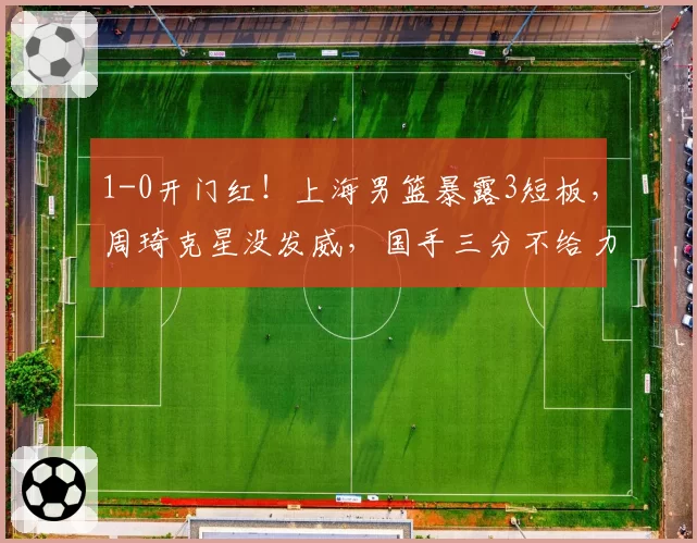 1-0开门红！上海男篮暴露3短板，周琦克星没发威，国手三分不给力