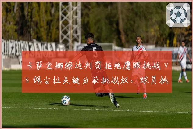 卡萨金娜擦边判罚拒绝鹰眼挑战 vs 佩古拉关键分获挑战权，球员挑战权限分配不均